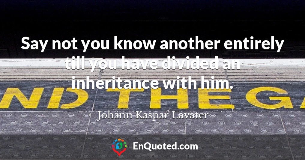 Say not you know another entirely till you have divided an inheritance with him.