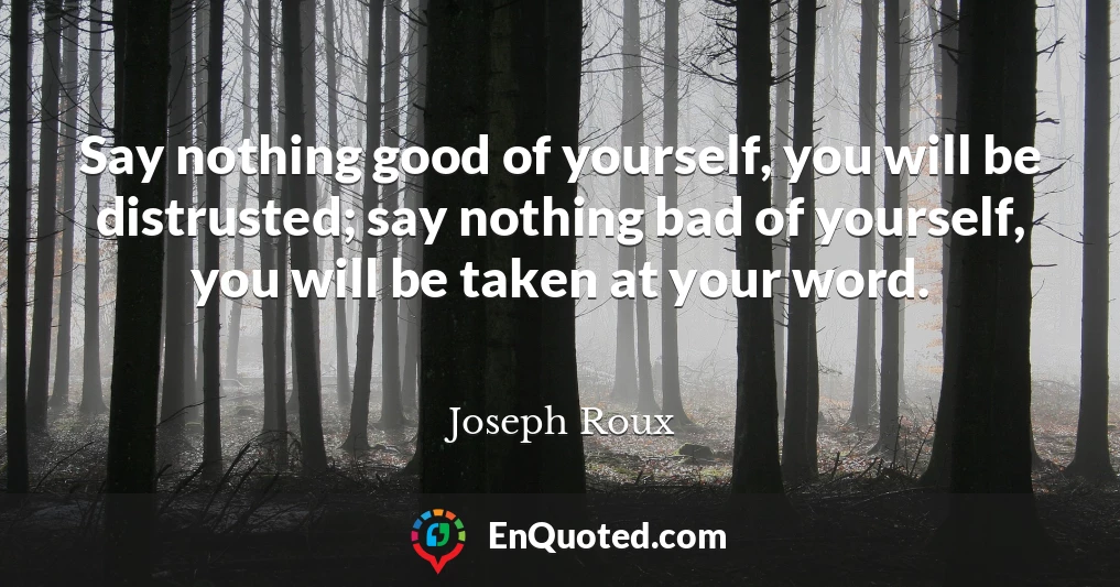 Say nothing good of yourself, you will be distrusted; say nothing bad of yourself, you will be taken at your word.