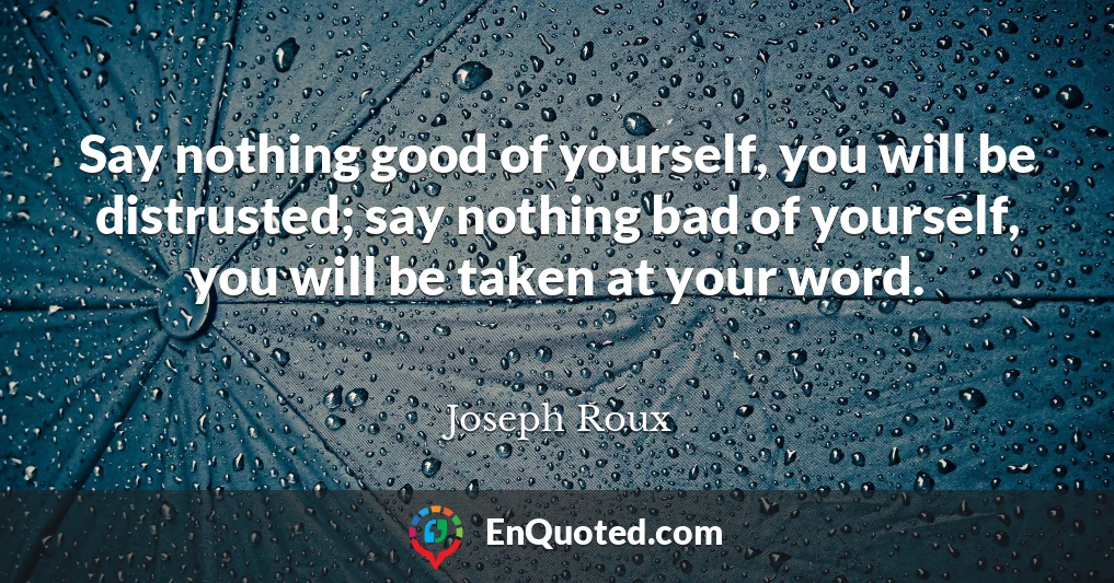 Say nothing good of yourself, you will be distrusted; say nothing bad of yourself, you will be taken at your word.