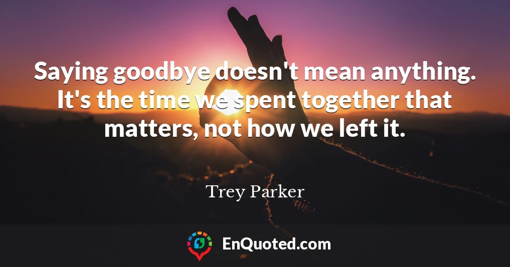 Saying goodbye doesn't mean anything. It's the time we spent together that matters, not how we left it.
