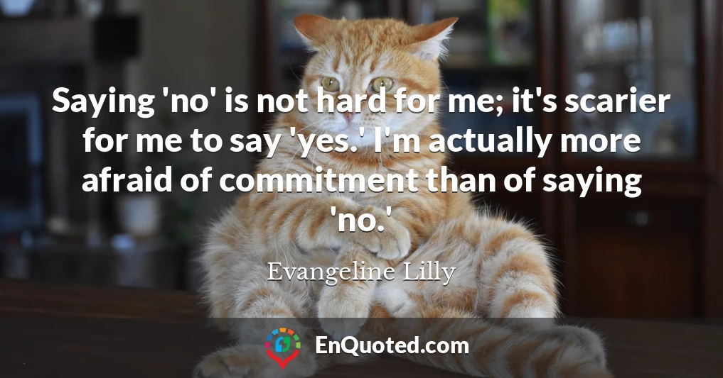 Saying 'no' is not hard for me; it's scarier for me to say 'yes.' I'm actually more afraid of commitment than of saying 'no.'