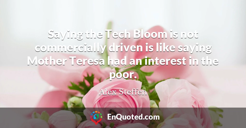 Saying the Tech Bloom is not commercially driven is like saying Mother Teresa had an interest in the poor.
