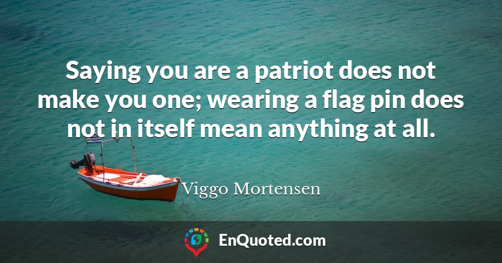 Saying you are a patriot does not make you one; wearing a flag pin does not in itself mean anything at all.