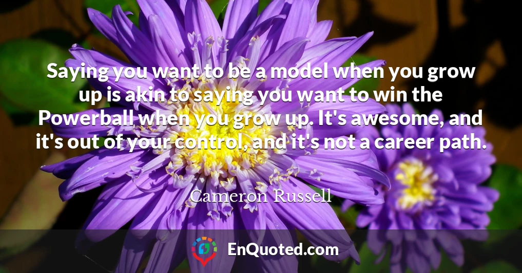 Saying you want to be a model when you grow up is akin to saying you want to win the Powerball when you grow up. It's awesome, and it's out of your control, and it's not a career path.