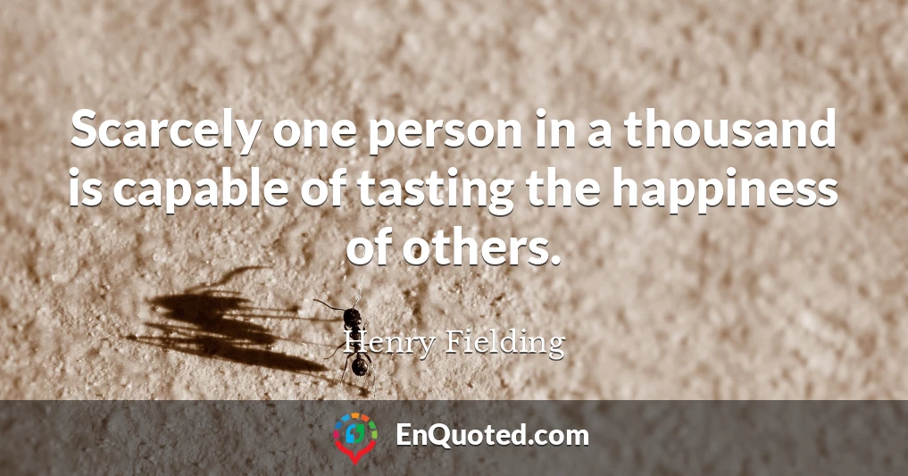 Scarcely one person in a thousand is capable of tasting the happiness of others.