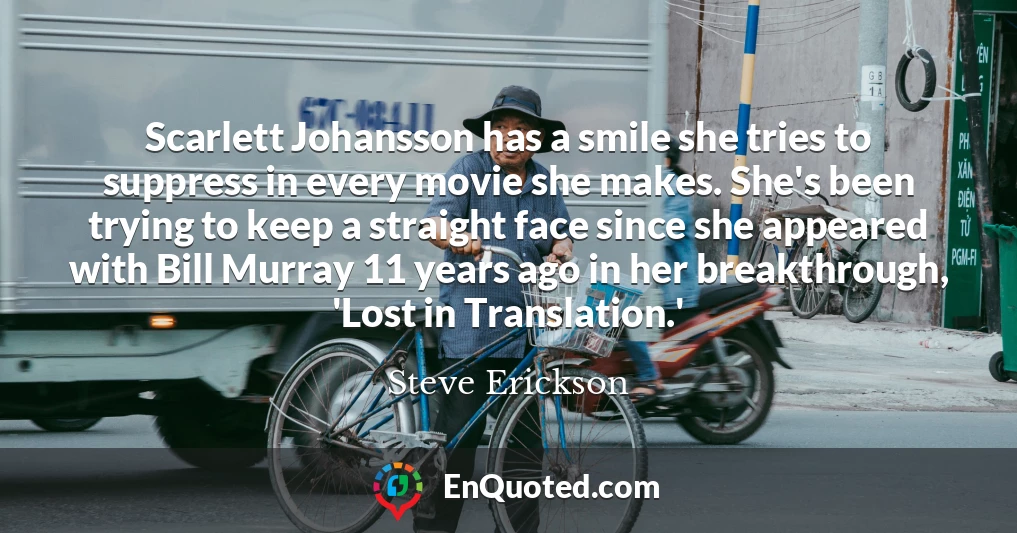 Scarlett Johansson has a smile she tries to suppress in every movie she makes. She's been trying to keep a straight face since she appeared with Bill Murray 11 years ago in her breakthrough, 'Lost in Translation.'