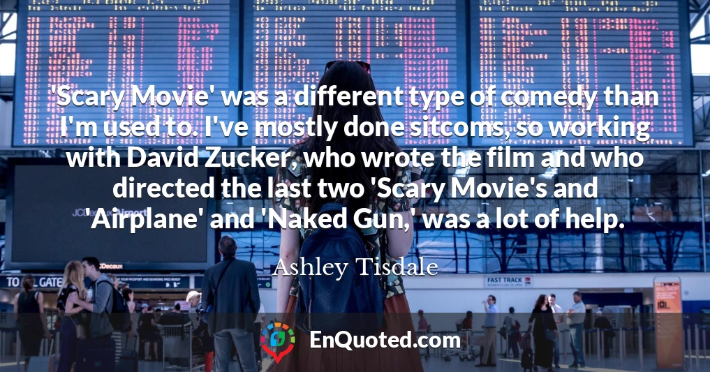'Scary Movie' was a different type of comedy than I'm used to. I've mostly done sitcoms, so working with David Zucker, who wrote the film and who directed the last two 'Scary Movie's and 'Airplane' and 'Naked Gun,' was a lot of help.
