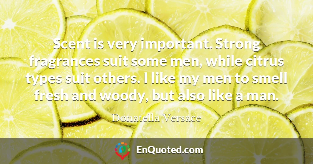 Scent is very important. Strong fragrances suit some men, while citrus types suit others. I like my men to smell fresh and woody, but also like a man.