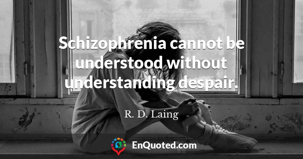 Schizophrenia cannot be understood without understanding despair.