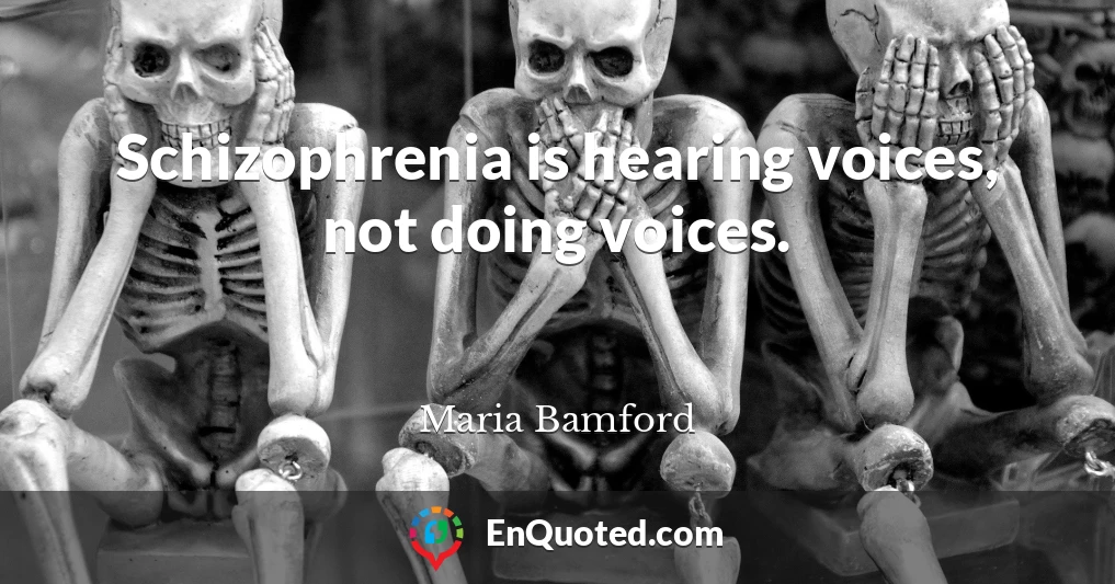 Schizophrenia is hearing voices, not doing voices.