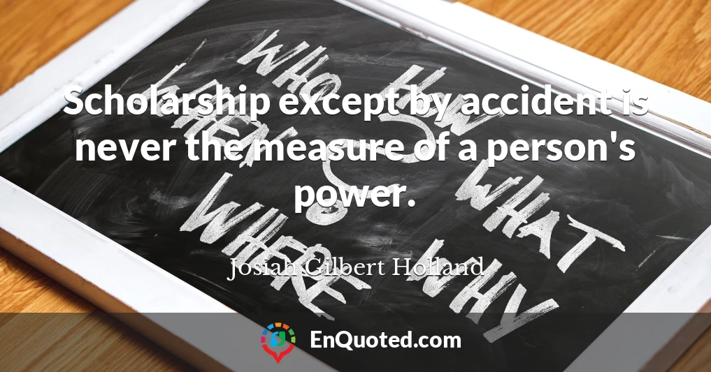 Scholarship except by accident is never the measure of a person's power.