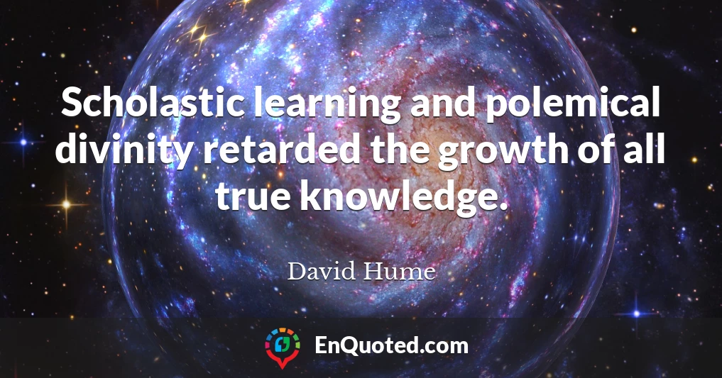 Scholastic learning and polemical divinity retarded the growth of all true knowledge.