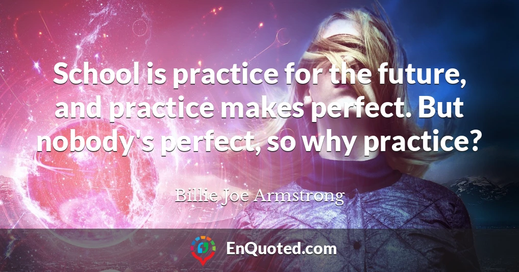 School is practice for the future, and practice makes perfect. But nobody's perfect, so why practice?