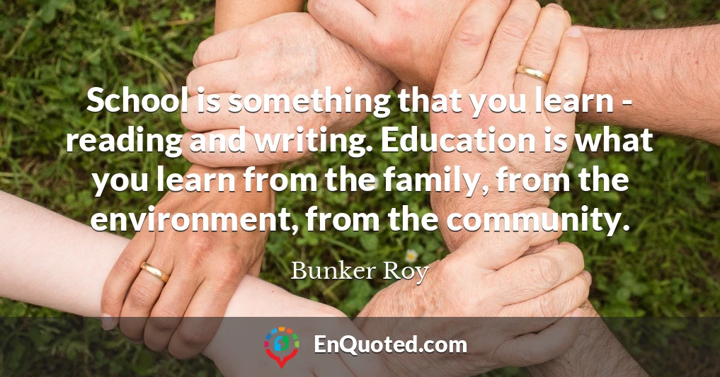 School is something that you learn - reading and writing. Education is what you learn from the family, from the environment, from the community.