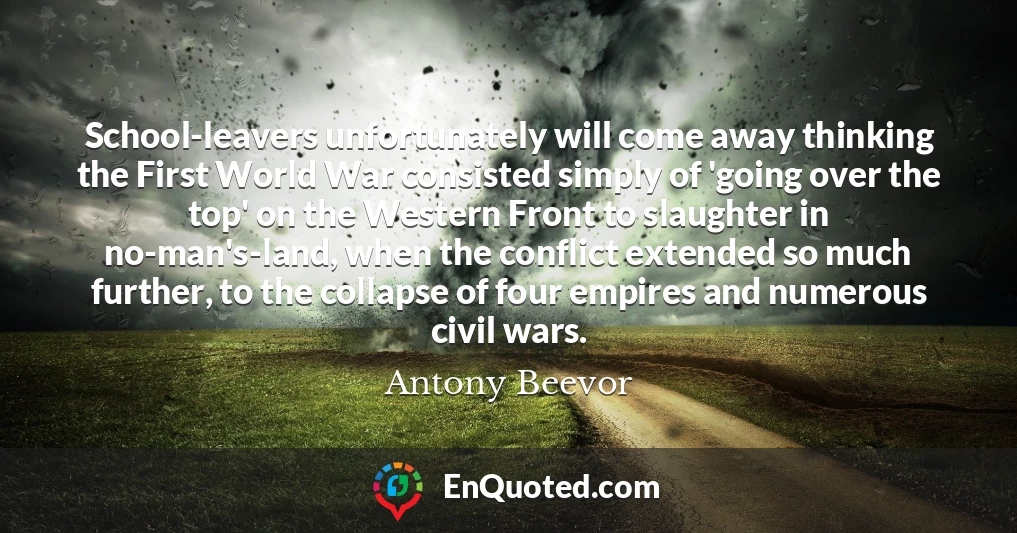 School-leavers unfortunately will come away thinking the First World War consisted simply of 'going over the top' on the Western Front to slaughter in no-man's-land, when the conflict extended so much further, to the collapse of four empires and numerous civil wars.