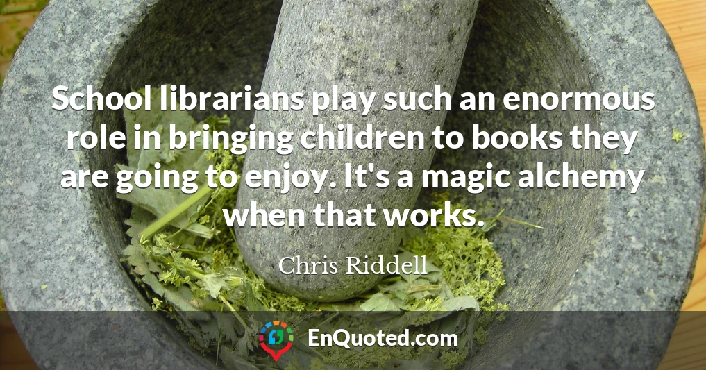 School librarians play such an enormous role in bringing children to books they are going to enjoy. It's a magic alchemy when that works.
