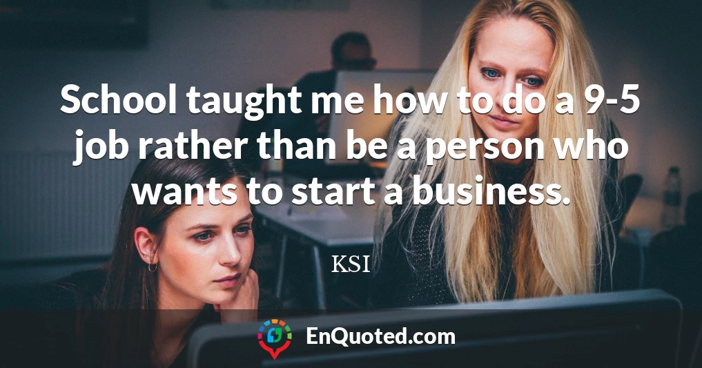 School taught me how to do a 9-5 job rather than be a person who wants to start a business.