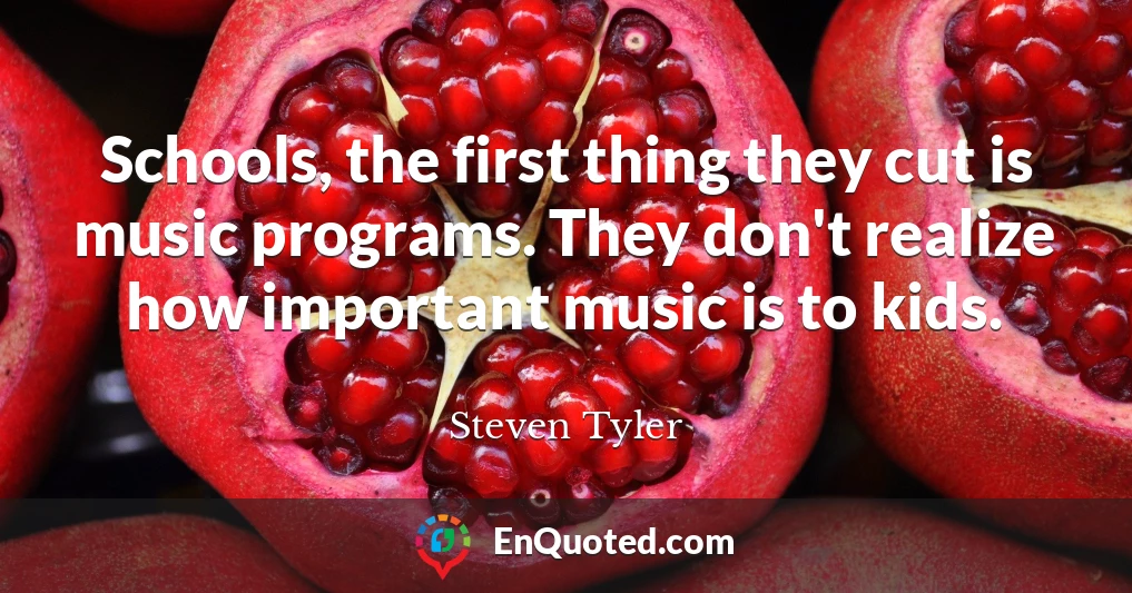 Schools, the first thing they cut is music programs. They don't realize how important music is to kids.