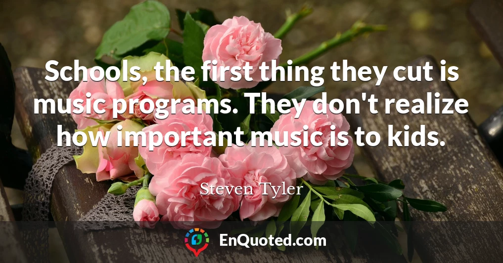 Schools, the first thing they cut is music programs. They don't realize how important music is to kids.