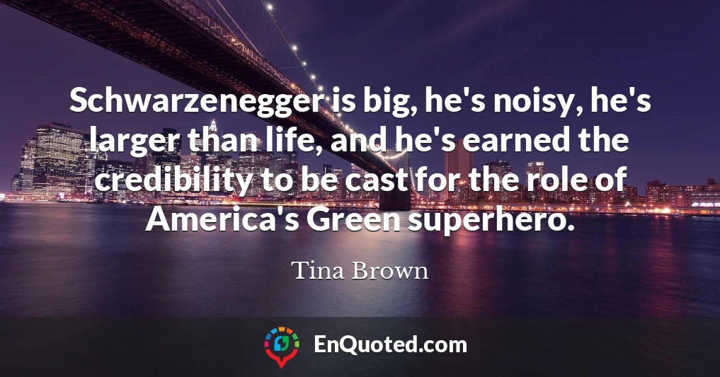 Schwarzenegger is big, he's noisy, he's larger than life, and he's earned the credibility to be cast for the role of America's Green superhero.