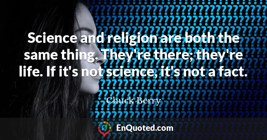 Science and religion are both the same thing. They're there; they're life. If it's not science, it's not a fact.