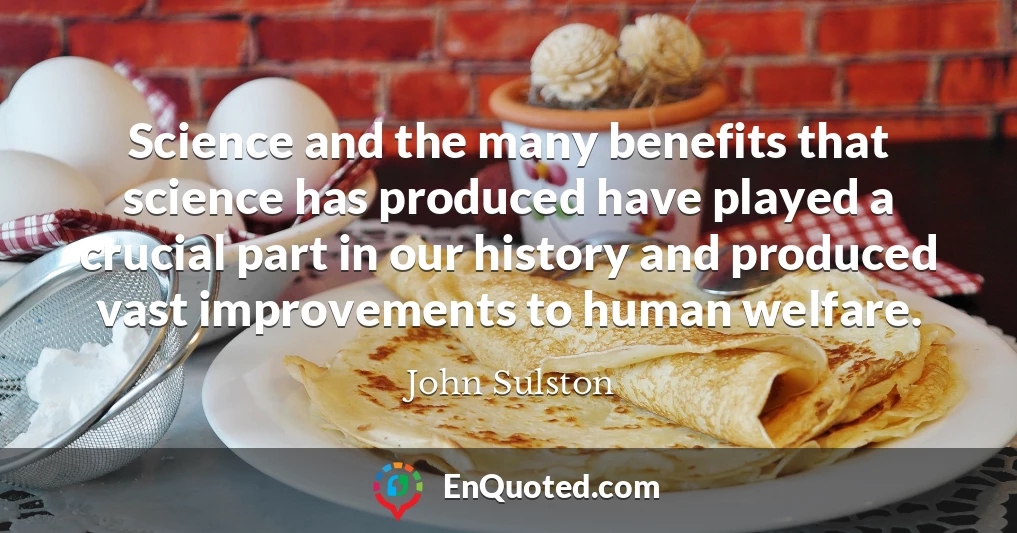 Science and the many benefits that science has produced have played a crucial part in our history and produced vast improvements to human welfare.