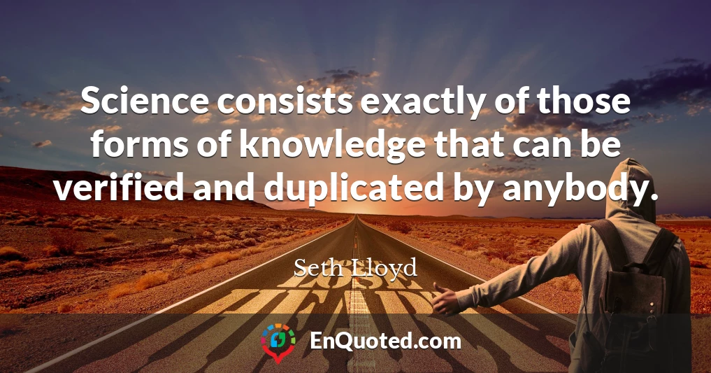 Science consists exactly of those forms of knowledge that can be verified and duplicated by anybody.