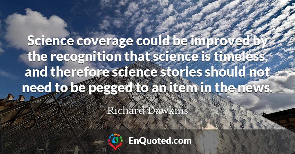 Science coverage could be improved by the recognition that science is timeless, and therefore science stories should not need to be pegged to an item in the news.