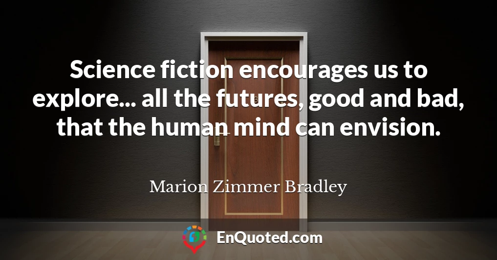 Science fiction encourages us to explore... all the futures, good and bad, that the human mind can envision.