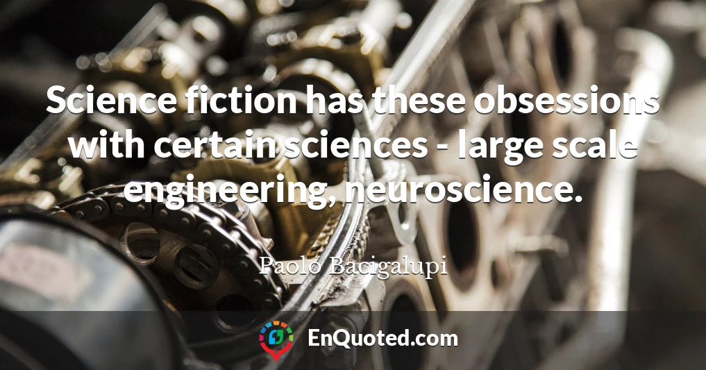 Science fiction has these obsessions with certain sciences - large scale engineering, neuroscience.