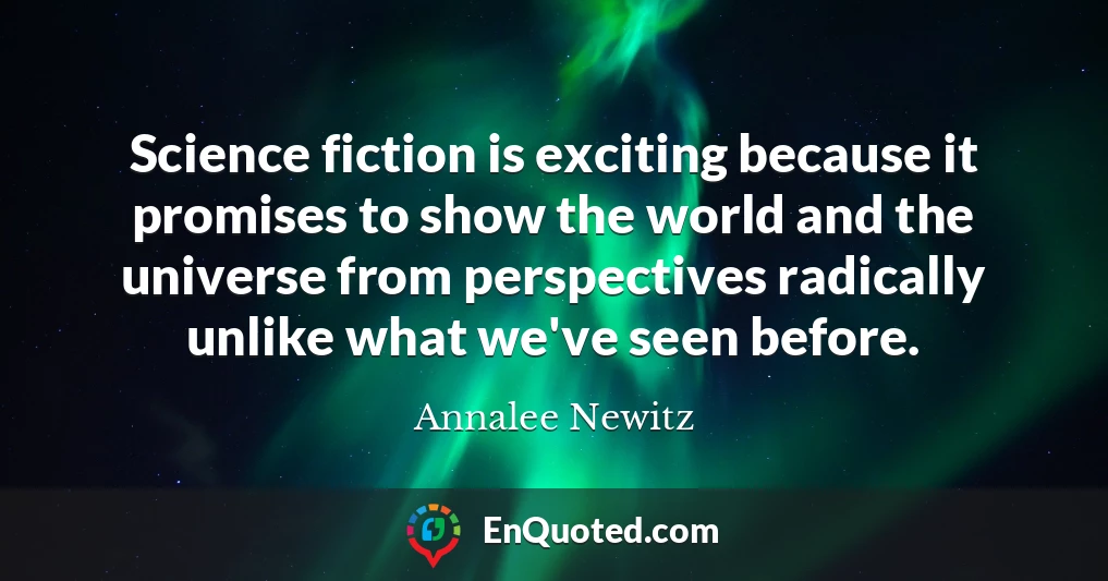 Science fiction is exciting because it promises to show the world and the universe from perspectives radically unlike what we've seen before.