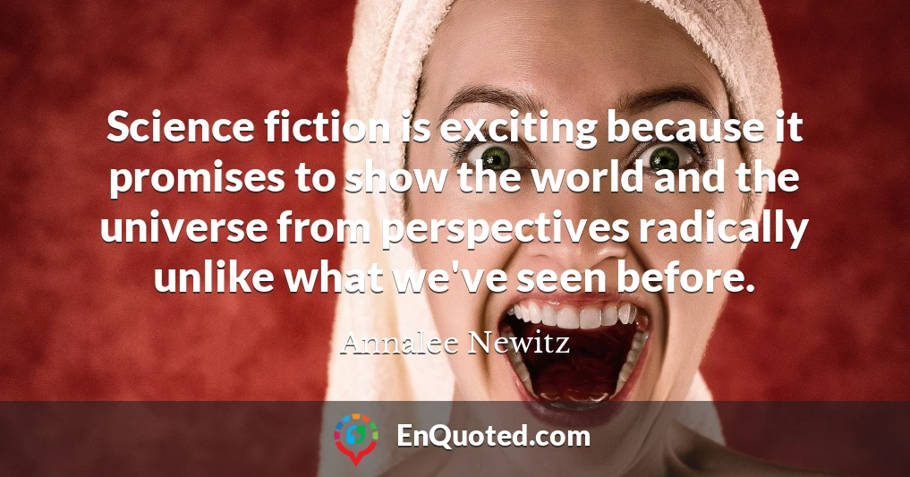 Science fiction is exciting because it promises to show the world and the universe from perspectives radically unlike what we've seen before.