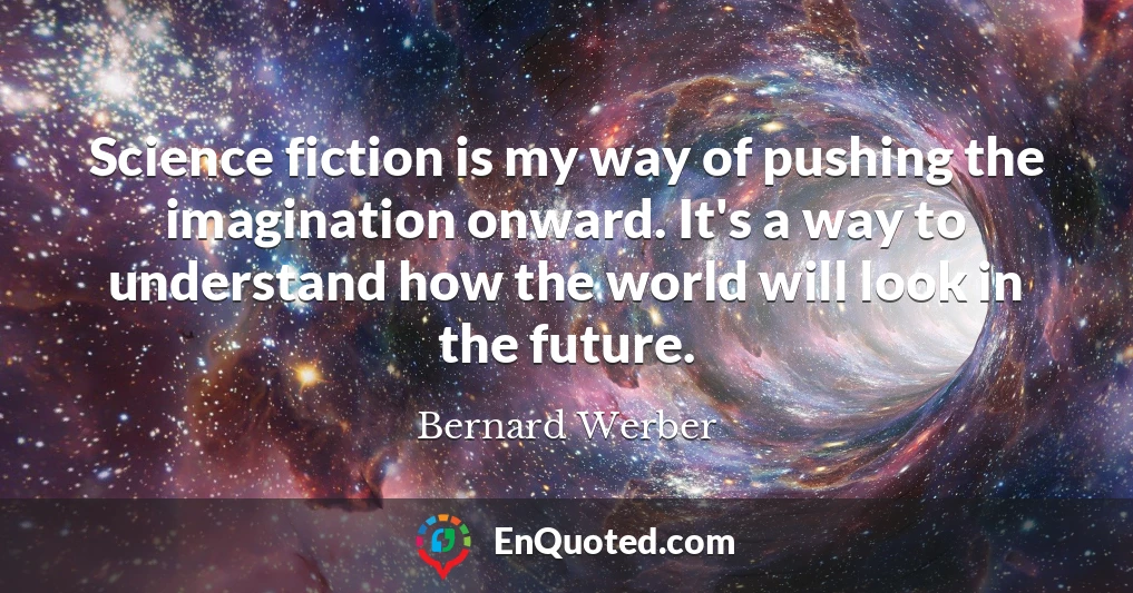 Science fiction is my way of pushing the imagination onward. It's a way to understand how the world will look in the future.