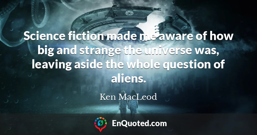 Science fiction made me aware of how big and strange the universe was, leaving aside the whole question of aliens.