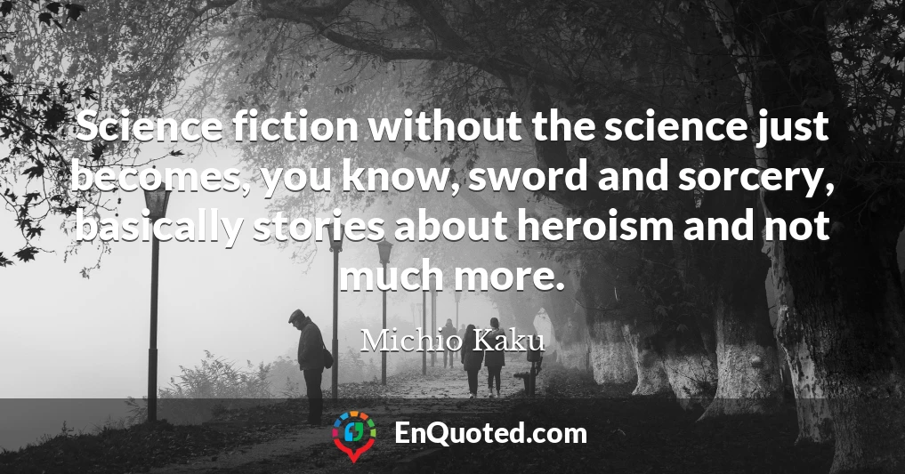 Science fiction without the science just becomes, you know, sword and sorcery, basically stories about heroism and not much more.