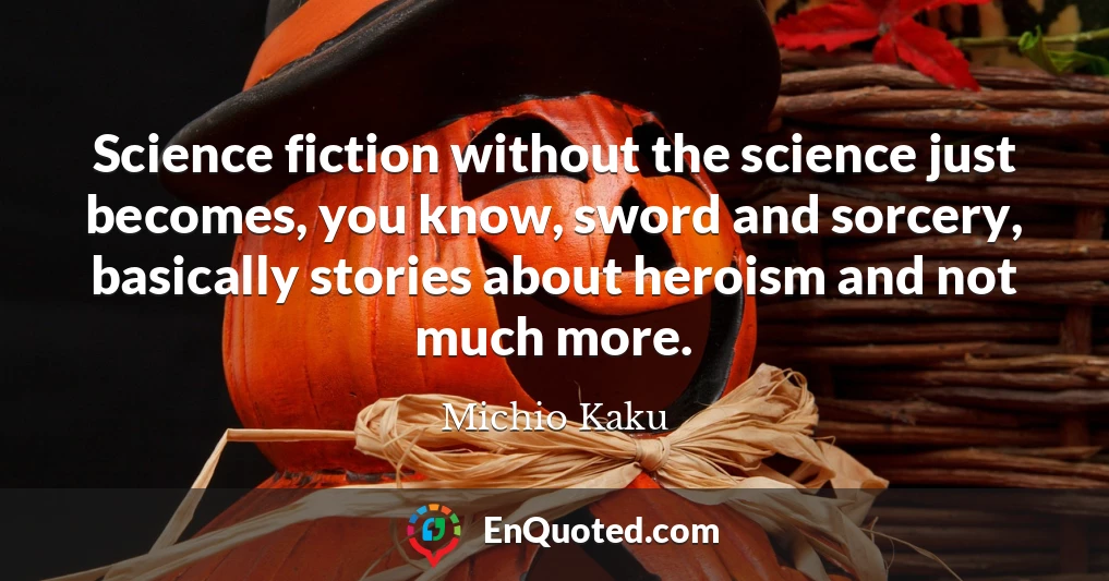 Science fiction without the science just becomes, you know, sword and sorcery, basically stories about heroism and not much more.