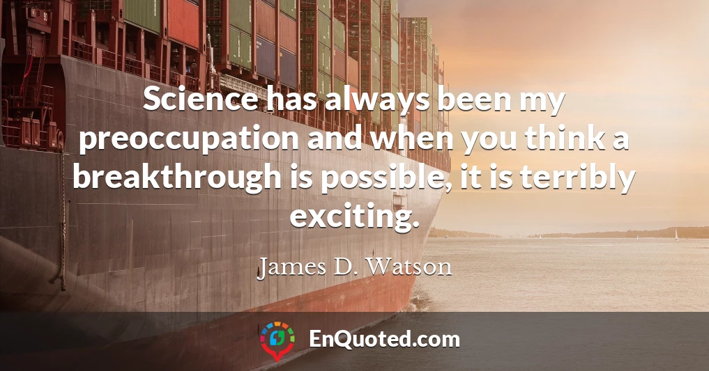 Science has always been my preoccupation and when you think a breakthrough is possible, it is terribly exciting.