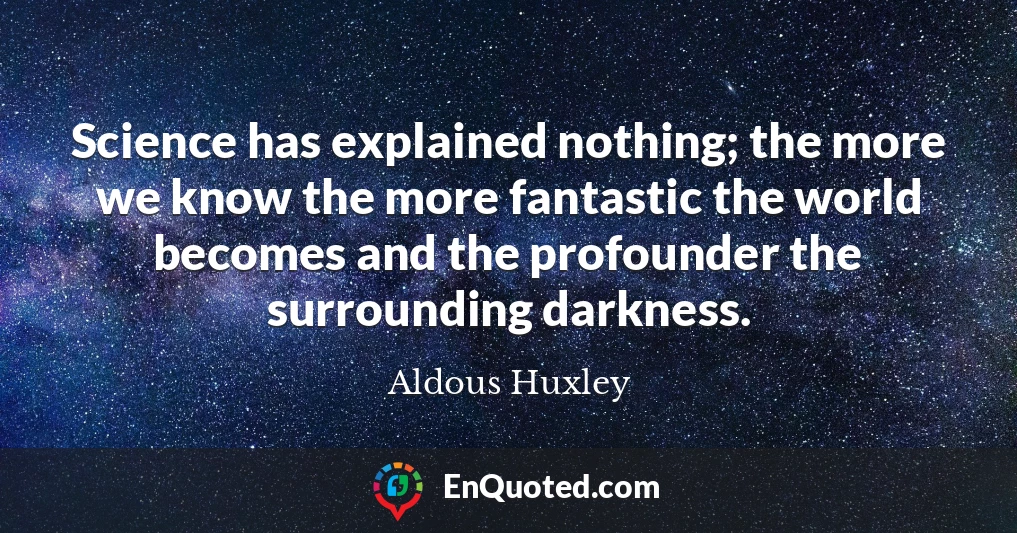 Science has explained nothing; the more we know the more fantastic the world becomes and the profounder the surrounding darkness.