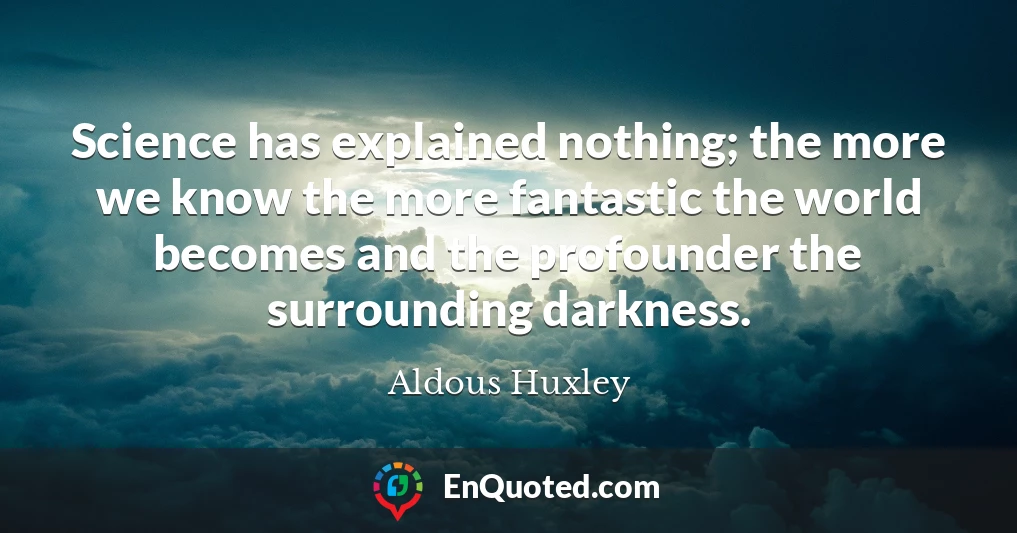 Science has explained nothing; the more we know the more fantastic the world becomes and the profounder the surrounding darkness.