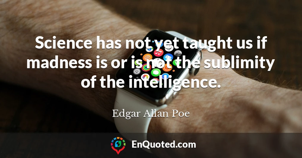 Science has not yet taught us if madness is or is not the sublimity of the intelligence.