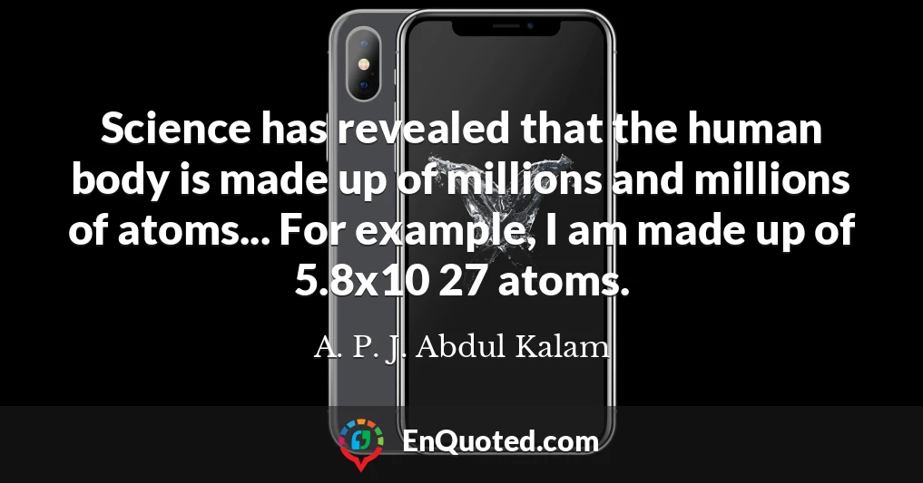 Science has revealed that the human body is made up of millions and millions of atoms... For example, I am made up of 5.8x10 27 atoms.