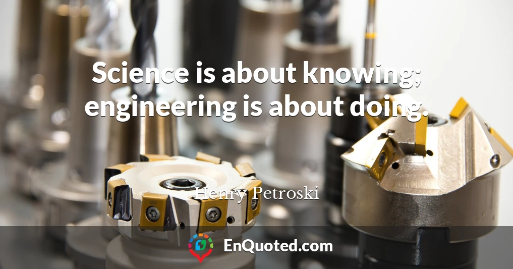 Science is about knowing; engineering is about doing.
