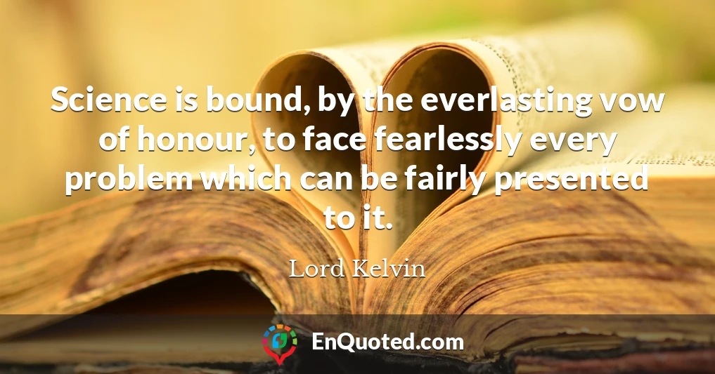 Science is bound, by the everlasting vow of honour, to face fearlessly every problem which can be fairly presented to it.