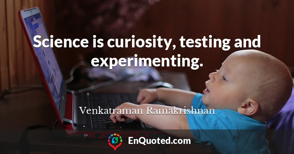 Science is curiosity, testing and experimenting.