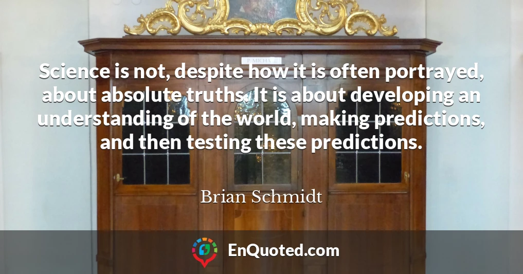 Science is not, despite how it is often portrayed, about absolute truths. It is about developing an understanding of the world, making predictions, and then testing these predictions.