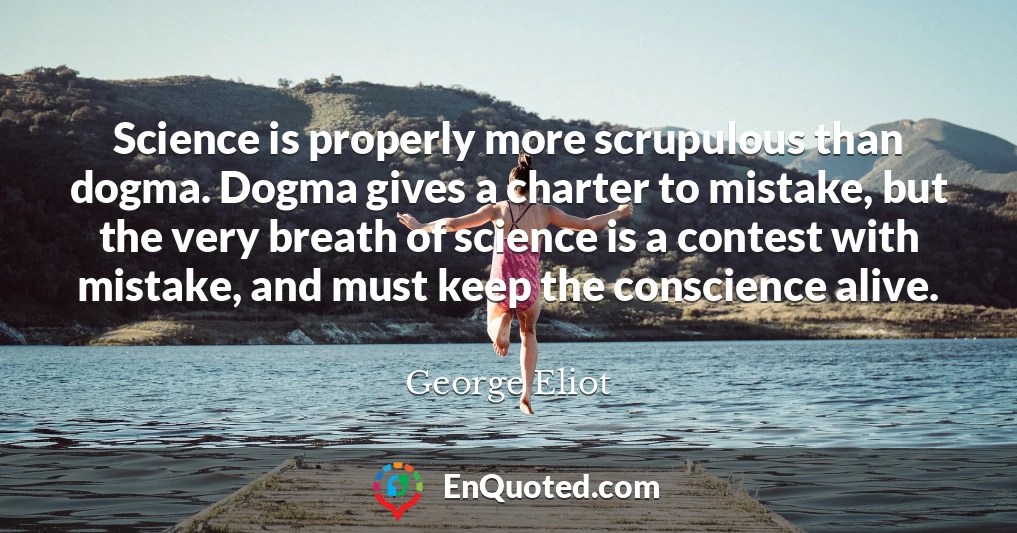 Science is properly more scrupulous than dogma. Dogma gives a charter to mistake, but the very breath of science is a contest with mistake, and must keep the conscience alive.