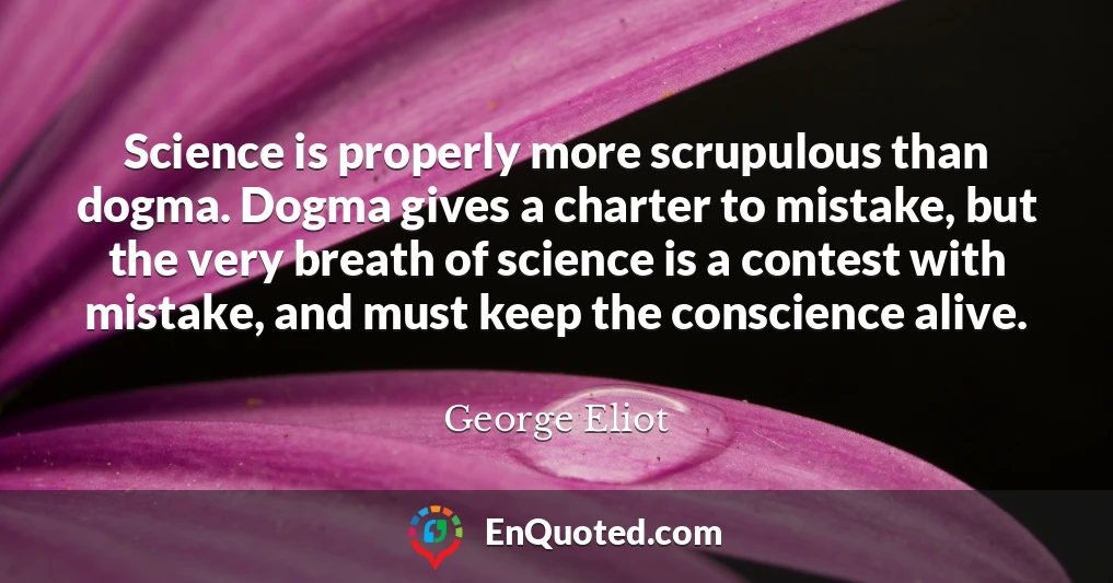 Science is properly more scrupulous than dogma. Dogma gives a charter to mistake, but the very breath of science is a contest with mistake, and must keep the conscience alive.