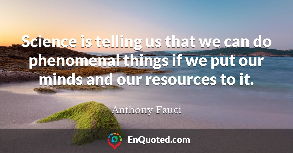 Science is telling us that we can do phenomenal things if we put our minds and our resources to it.