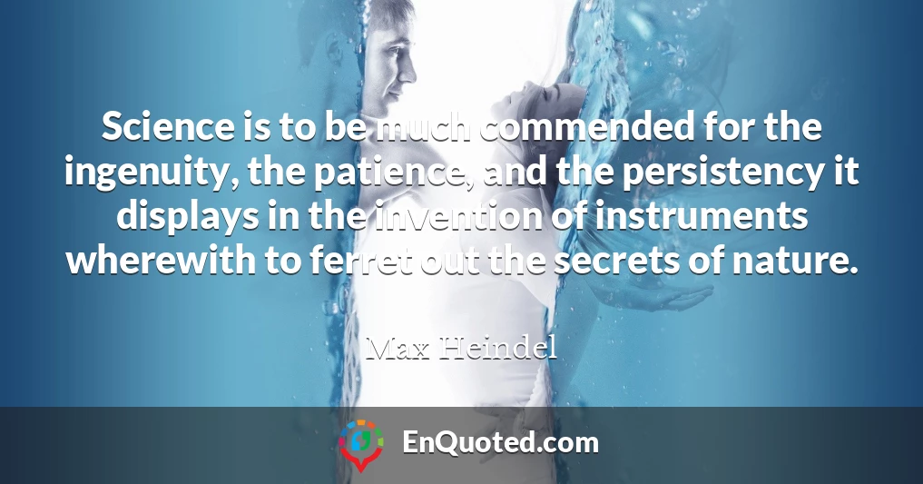 Science is to be much commended for the ingenuity, the patience, and the persistency it displays in the invention of instruments wherewith to ferret out the secrets of nature.