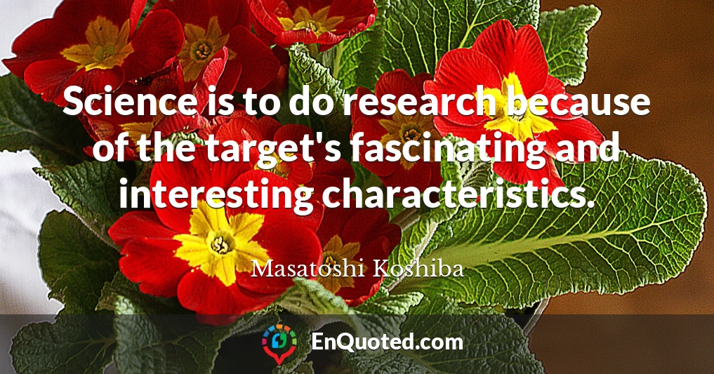 Science is to do research because of the target's fascinating and interesting characteristics.